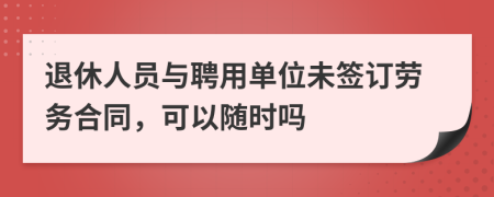 退休人员与聘用单位未签订劳务合同，可以随时吗