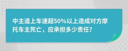 中主道上车速超50％以上造成对方摩托车主死亡，应承担多少责任？