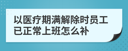 以医疗期满解除时员工已正常上班怎么补