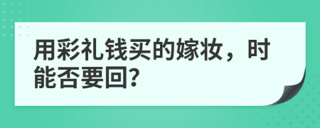 用彩礼钱买的嫁妆，时能否要回？