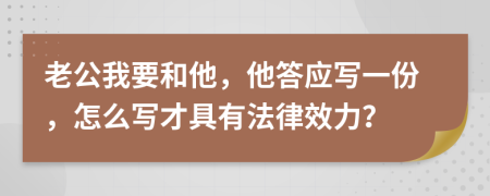 老公我要和他，他答应写一份，怎么写才具有法律效力？