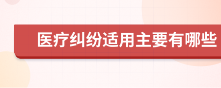 医疗纠纷适用主要有哪些