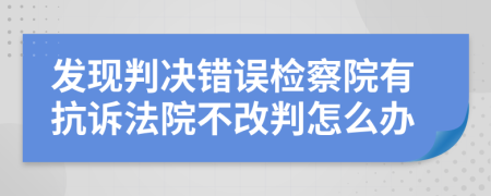 发现判决错误检察院有抗诉法院不改判怎么办