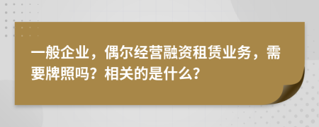 一般企业，偶尔经营融资租赁业务，需要牌照吗？相关的是什么？