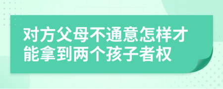 对方父母不通意怎样才能拿到两个孩子者权