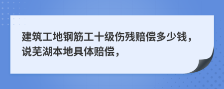 建筑工地钢筋工十级伤残赔偿多少钱，说芜湖本地具体赔偿，