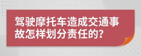 驾驶摩托车造成交通事故怎样划分责任的？