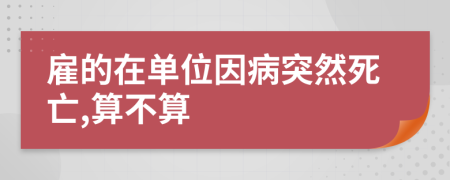 雇的在单位因病突然死亡,算不算