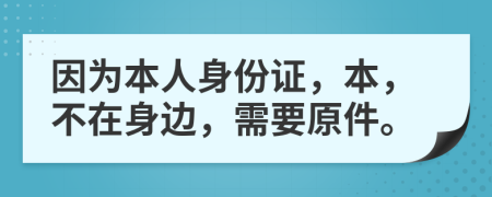 因为本人身份证，本，不在身边，需要原件。