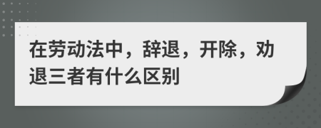 在劳动法中，辞退，开除，劝退三者有什么区别