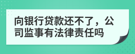 向银行贷款还不了，公司监事有法律责任吗