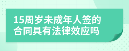 15周岁未成年人签的合同具有法律效应吗