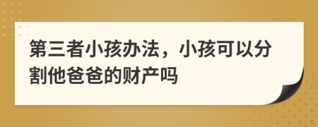 第三者小孩办法，小孩可以分割他爸爸的财产吗