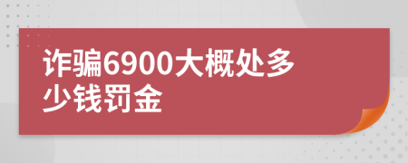 诈骗6900大概处多少钱罚金