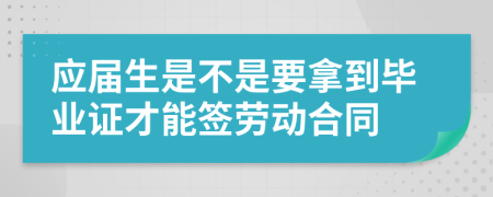 应届生是不是要拿到毕业证才能签劳动合同