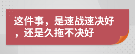 这件事，是速战速决好，还是久拖不决好