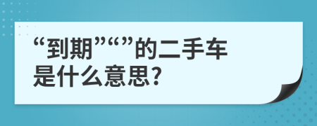 “到期”“”的二手车是什么意思?