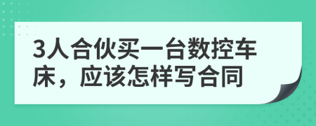 3人合伙买一台数控车床，应该怎样写合同