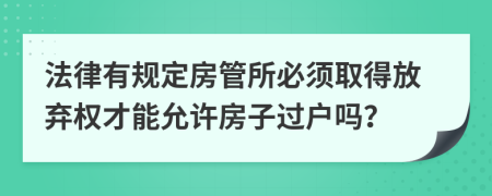 法律有规定房管所必须取得放弃权才能允许房子过户吗？