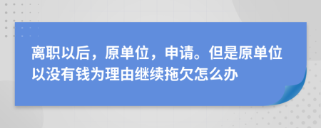 离职以后，原单位，申请。但是原单位以没有钱为理由继续拖欠怎么办