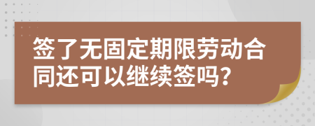 签了无固定期限劳动合同还可以继续签吗？