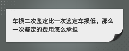 车损二次鉴定比一次鉴定车损低，那么一次鉴定的费用怎么承担