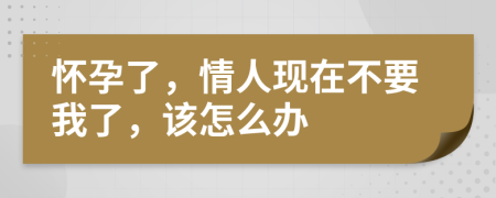 怀孕了，情人现在不要我了，该怎么办