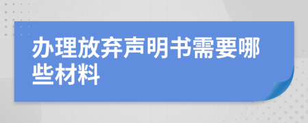 办理放弃声明书需要哪些材料