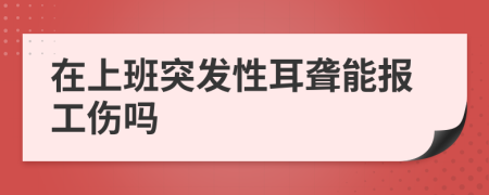 在上班突发性耳聋能报工伤吗