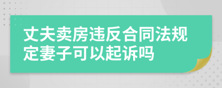 丈夫卖房违反合同法规定妻子可以起诉吗