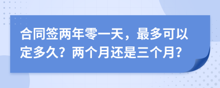 合同签两年零一天，最多可以定多久？两个月还是三个月？