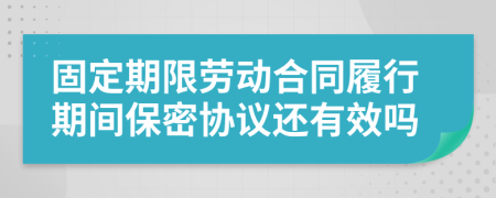 固定期限劳动合同履行期间保密协议还有效吗