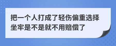 把一个人打成了轻伤偏重选择坐牢是不是就不用赔偿了