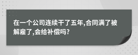 在一个公司连续干了五年,合同满了被解雇了,会给补偿吗?