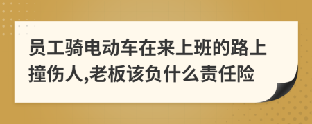 员工骑电动车在来上班的路上撞伤人,老板该负什么责任险