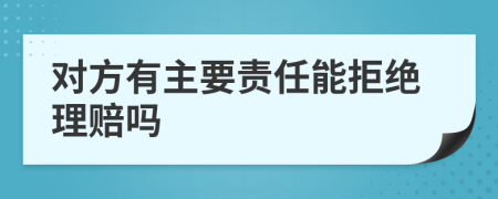 对方有主要责任能拒绝理赔吗