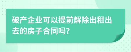破产企业可以提前解除出租出去的房子合同吗？