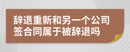 辞退重新和另一个公司签合同属于被辞退吗