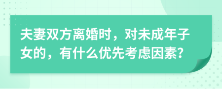 夫妻双方离婚时，对未成年子女的，有什么优先考虑因素？