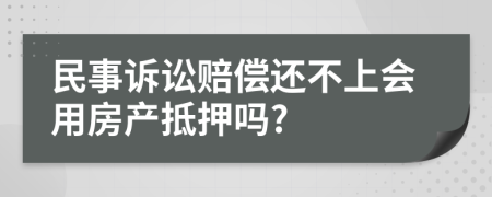 民事诉讼赔偿还不上会用房产抵押吗?