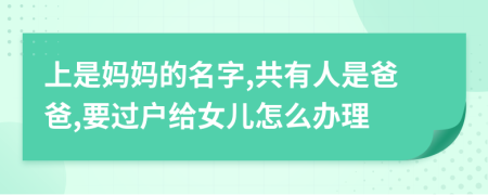 上是妈妈的名字,共有人是爸爸,要过户给女儿怎么办理