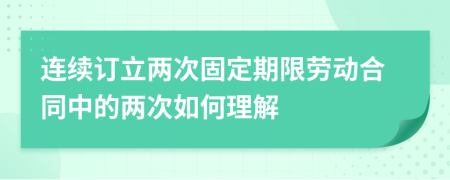 连续订立两次固定期限劳动合同中的两次如何理解