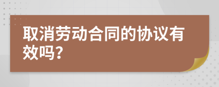 取消劳动合同的协议有效吗？