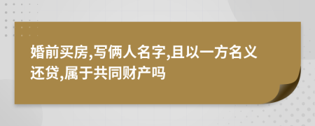 婚前买房,写俩人名字,且以一方名义还贷,属于共同财产吗