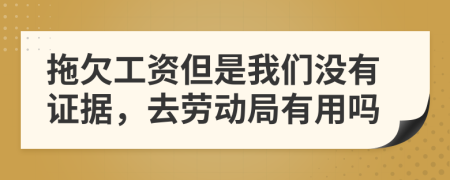 拖欠工资但是我们没有证据，去劳动局有用吗