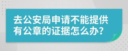 去公安局申请不能提供有公章的证据怎么办？