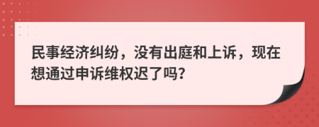 民事经济纠纷，没有出庭和上诉，现在想通过申诉维权迟了吗？