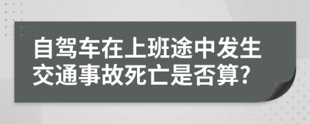 自驾车在上班途中发生交通事故死亡是否算?