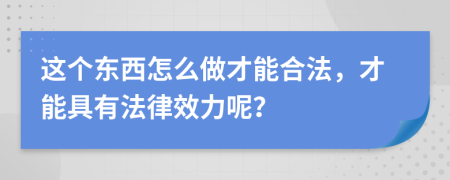 这个东西怎么做才能合法，才能具有法律效力呢？