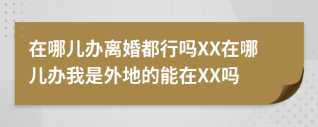 在哪儿办离婚都行吗XX在哪儿办我是外地的能在XX吗